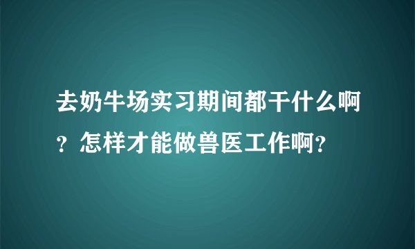 去奶牛场实习期间都干什么啊？怎样才能做兽医工作啊？