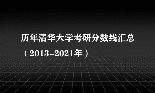 历年清华大学考研分数线汇总（2013-2021年）