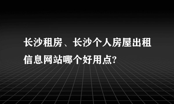 长沙租房、长沙个人房屋出租信息网站哪个好用点?