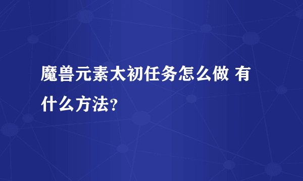 魔兽元素太初任务怎么做 有什么方法？