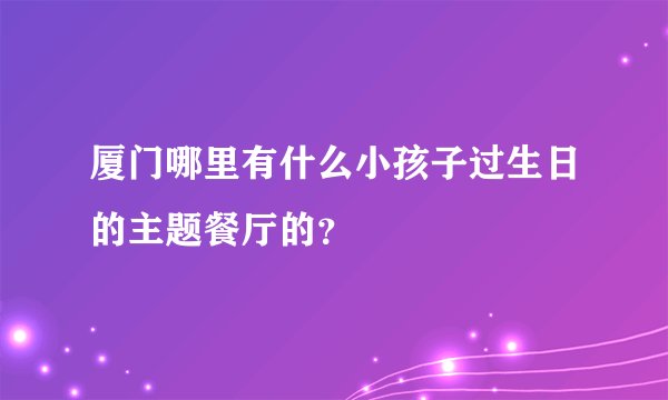 厦门哪里有什么小孩子过生日的主题餐厅的？