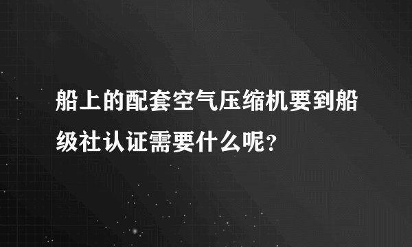 船上的配套空气压缩机要到船级社认证需要什么呢？
