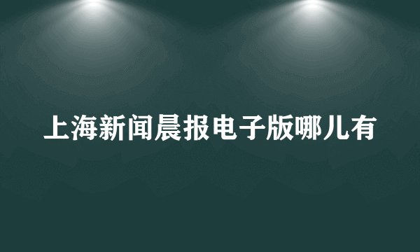 上海新闻晨报电子版哪儿有