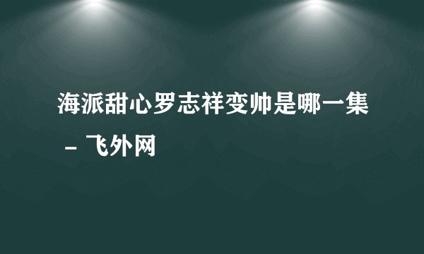 海派甜心罗志祥变帅是哪一集 - 飞外网