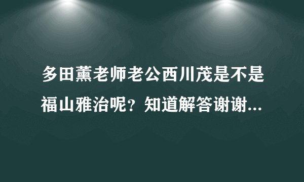 多田薰老师老公西川茂是不是福山雅治呢？知道解答谢谢了很想知道 正确的加分喔