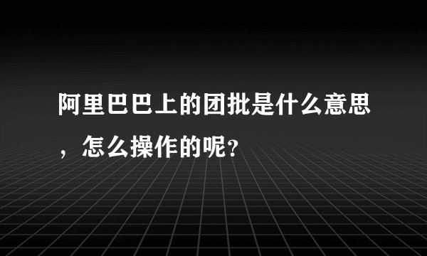 阿里巴巴上的团批是什么意思，怎么操作的呢？