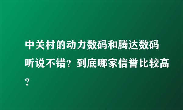 中关村的动力数码和腾达数码听说不错？到底哪家信誉比较高？