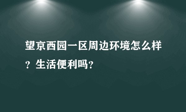 望京西园一区周边环境怎么样？生活便利吗？