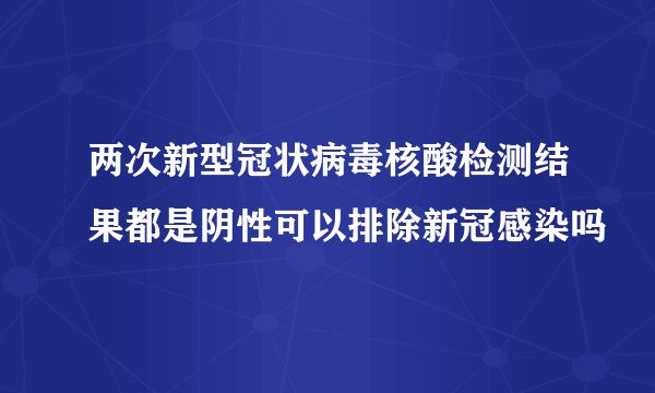 两次新型冠状病毒核酸检测结果都是阴性可以排除新冠感染吗