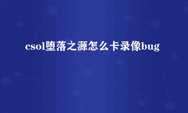 csol堕落之源怎么卡录像bug