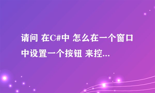 请问 在C#中 怎么在一个窗口中设置一个按钮 来控制另一个窗口的打开和关闭