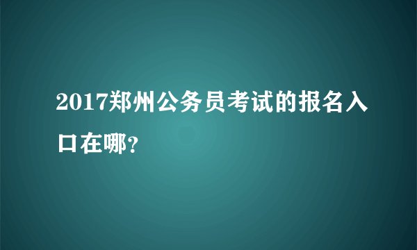 2017郑州公务员考试的报名入口在哪？