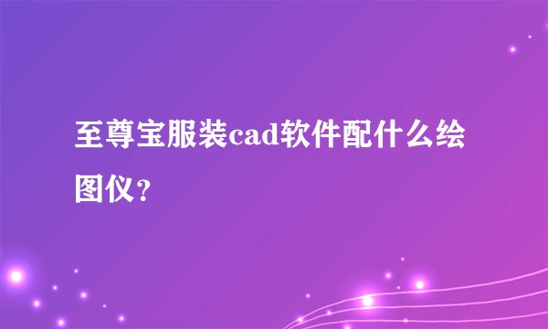 至尊宝服装cad软件配什么绘图仪？