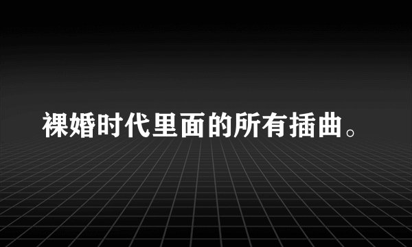 裸婚时代里面的所有插曲。
