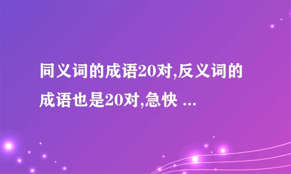 同义词的成语20对,反义词的成语也是20对,急快 像接二连三对陆续不断,半途而废对坚持不懈
