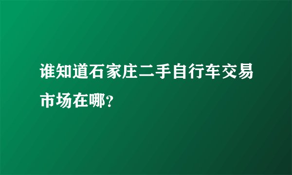 谁知道石家庄二手自行车交易市场在哪？
