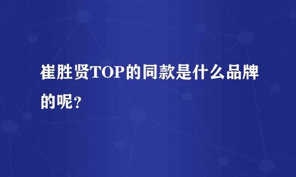 崔胜贤TOP的同款是什么品牌的呢？