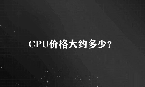 CPU价格大约多少？