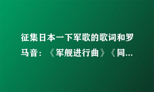 征集日本一下军歌的歌词和罗马音：《军舰进行曲》《同期の桜》（神风敢死队军歌）《同期的樱花》《出征兵士欢送之歌》《歩兵の本领》主要要罗马音。（回答越多追加悬赏越多）？