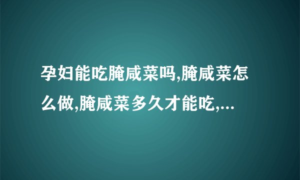 孕妇能吃腌咸菜吗,腌咸菜怎么做,腌咸菜多久才能吃,怎么降低腌咸菜的亚硝酸盐含量