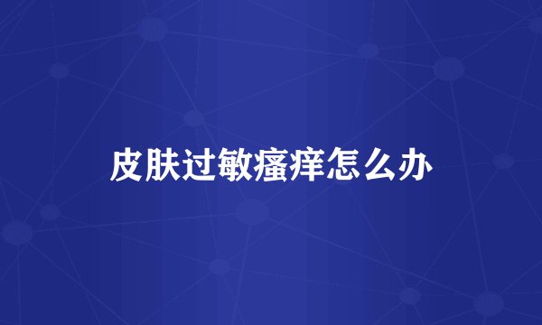 皮肤过敏瘙痒怎么办