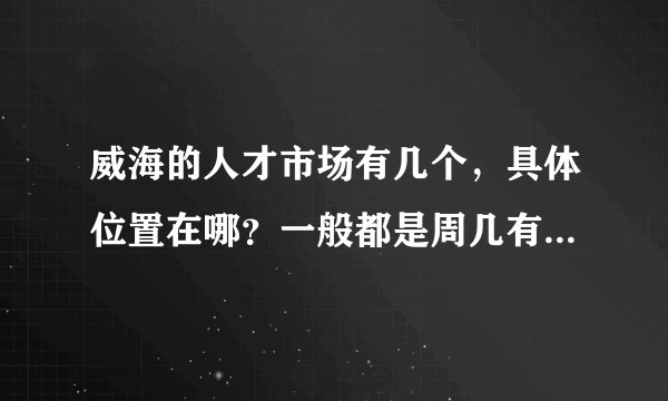 威海的人才市场有几个，具体位置在哪？一般都是周几有招聘会？