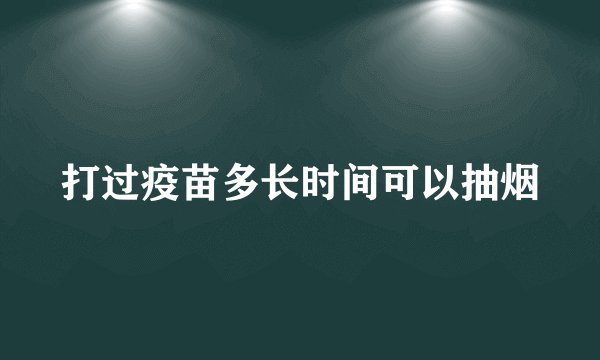 打过疫苗多长时间可以抽烟