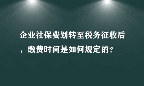 企业社保费划转至税务征收后，缴费时间是如何规定的？