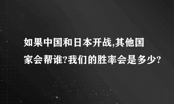 如果中国和日本开战,其他国家会帮谁?我们的胜率会是多少?