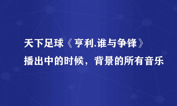 天下足球《亨利.谁与争锋》播出中的时候，背景的所有音乐