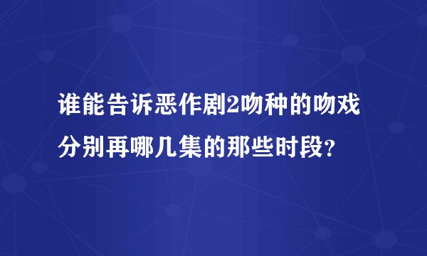 谁能告诉恶作剧2吻种的吻戏分别再哪几集的那些时段？