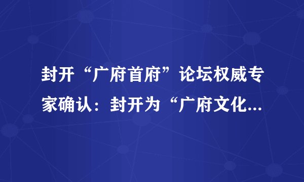封开“广府首府”论坛权威专家确认：封开为“广府文化”发祥地