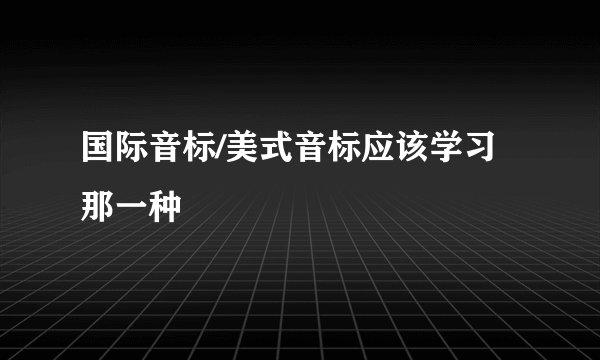 国际音标/美式音标应该学习那一种