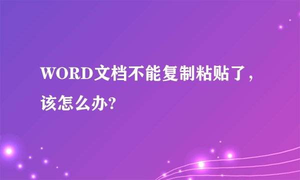 WORD文档不能复制粘贴了，该怎么办?