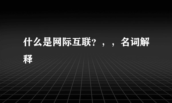 什么是网际互联？，，名词解释