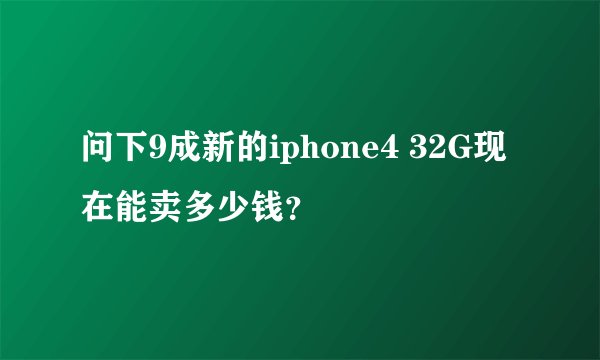 问下9成新的iphone4 32G现在能卖多少钱？