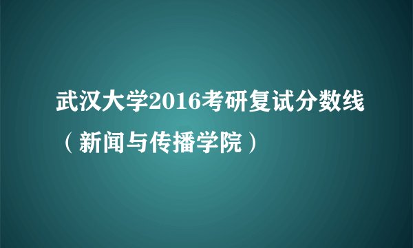 武汉大学2016考研复试分数线（新闻与传播学院）