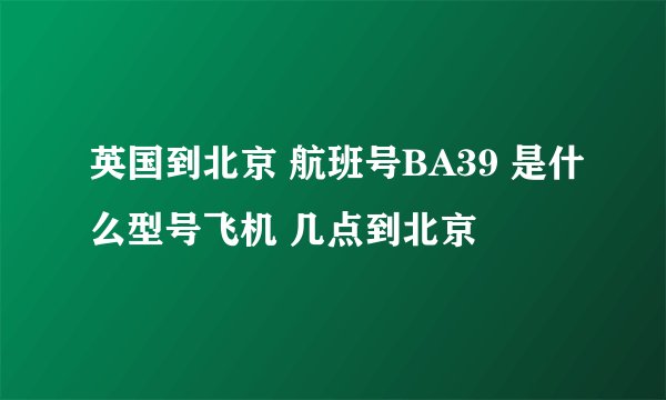 英国到北京 航班号BA39 是什么型号飞机 几点到北京