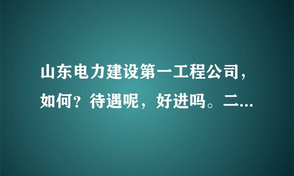 山东电力建设第一工程公司，如何？待遇呢，好进吗。二本进难吗？