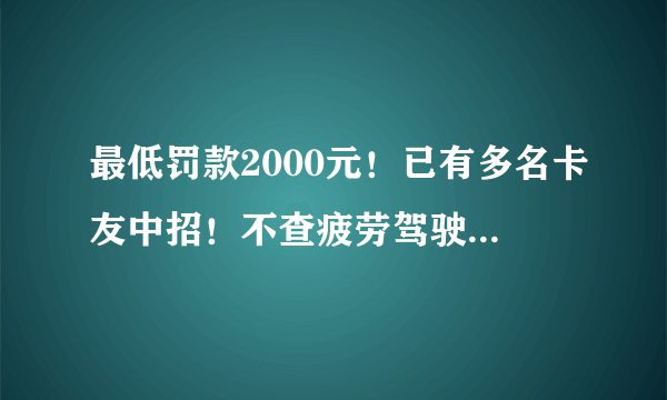 最低罚款2000元！已有多名卡友中招！不查疲劳驾驶而是查……