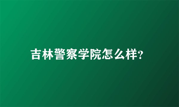 吉林警察学院怎么样？