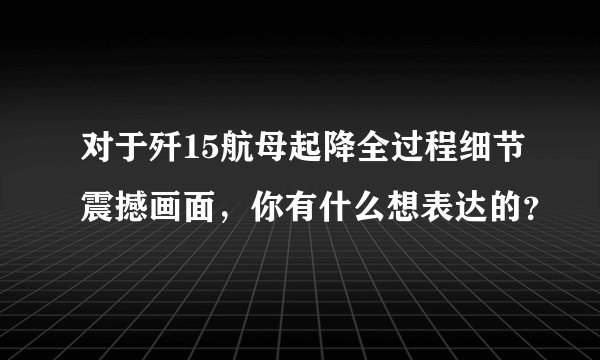 对于歼15航母起降全过程细节震撼画面，你有什么想表达的？