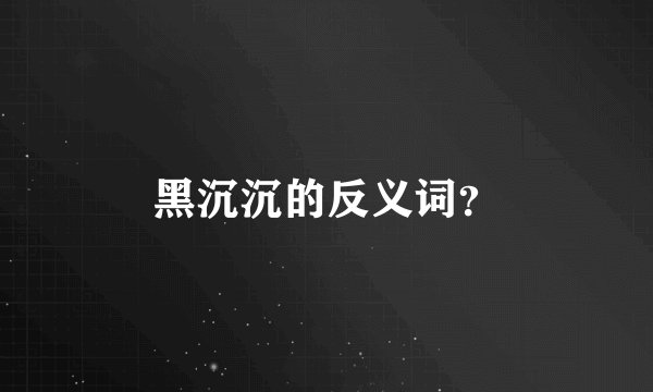 黑沉沉的反义词？