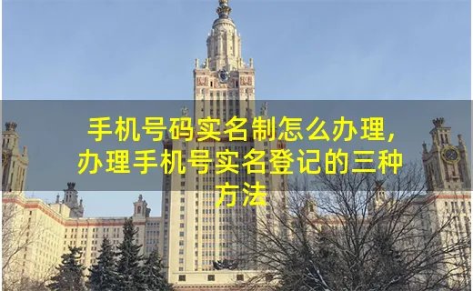 手机号码实名制怎么办理,办理手机号实名登记的三种方法