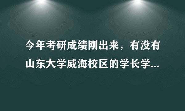今年考研成绩刚出来，有没有山东大学威海校区的学长学姐，求帮助？