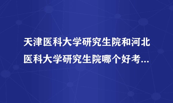 天津医科大学研究生院和河北医科大学研究生院哪个好考，难度大吗？