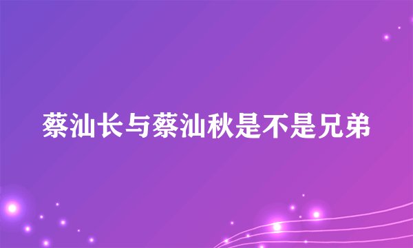 蔡汕长与蔡汕秋是不是兄弟