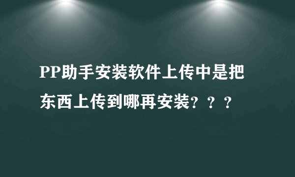 PP助手安装软件上传中是把东西上传到哪再安装？？？