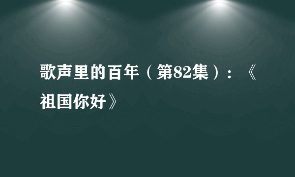 歌声里的百年（第82集）：《祖国你好》