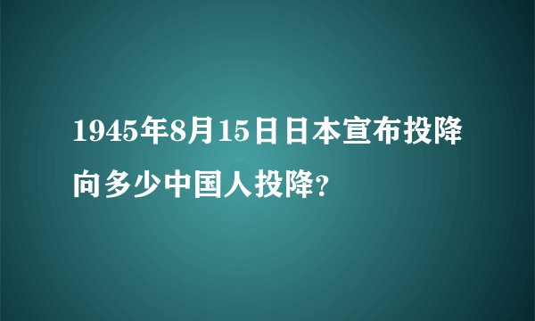 1945年8月15日日本宣布投降向多少中国人投降？